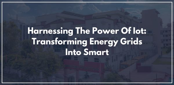 Harnessing The Power Of Iot: Transforming Energy Grids Into Smart